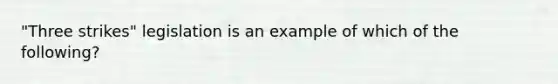 "Three strikes" legislation is an example of which of the following?