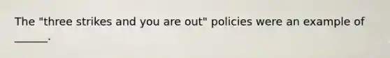 The "three strikes and you are out" policies were an example of ______.