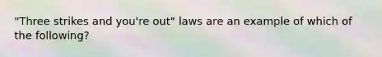 "Three strikes and you're out" laws are an example of which of the following?