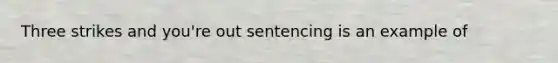 Three strikes and you're out sentencing is an example of