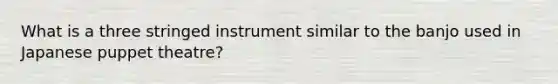 What is a three stringed instrument similar to the banjo used in Japanese puppet theatre?