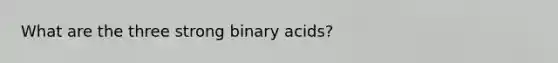 What are the three strong binary acids?