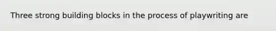 Three strong building blocks in the process of playwriting are