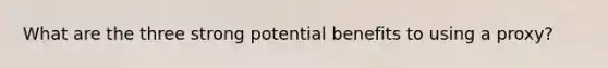 What are the three strong potential benefits to using a proxy?