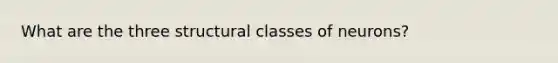 What are the three structural classes of neurons?