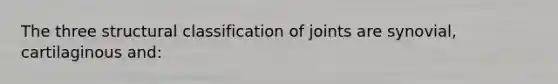 The three structural classification of joints are synovial, cartilaginous and: