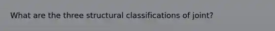 What are the three structural classifications of joint?