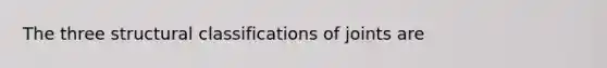 The three structural classifications of joints are