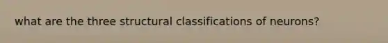 what are the three structural classifications of neurons?