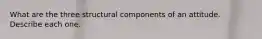 What are the three structural components of an attitude. Describe each one.
