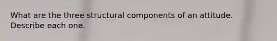 What are the three structural components of an attitude. Describe each one.