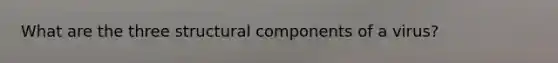 What are the three structural components of a virus?