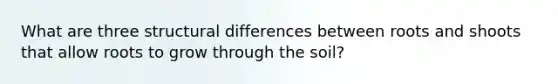 What are three structural differences between roots and shoots that allow roots to grow through the soil?