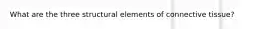 What are the three structural elements of connective tissue?