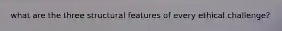 what are the three structural features of every ethical challenge?