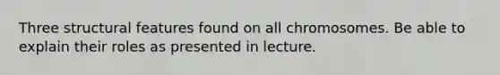 Three structural features found on all chromosomes. Be able to explain their roles as presented in lecture.