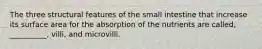 The three structural features of the small intestine that increase its surface area for the absorption of the nutrients are called, __________, villi, and microvilli.