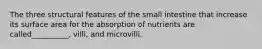 The three structural features of the small intestine that increase its surface area for the absorption of nutrients are called__________, villi, and microvilli.