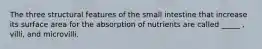 The three structural features of the small intestine that increase its surface area for the absorption of nutrients are called _____ , villi, and microvilli.