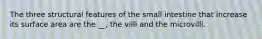 The three structural features of the small intestine that increase its surface area are the __, the villi and the microvilli.