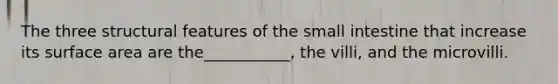 The three structural features of the small intestine that increase its surface area are the___________, the villi, and the microvilli.