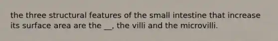 the three structural features of <a href='https://www.questionai.com/knowledge/kt623fh5xn-the-small-intestine' class='anchor-knowledge'>the small intestine</a> that increase its <a href='https://www.questionai.com/knowledge/kEtsSAPENL-surface-area' class='anchor-knowledge'>surface area</a> are the __, the villi and the microvilli.