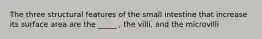 The three structural features of the small intestine that increase its surface area are the _____ , the villi, and the microvilli