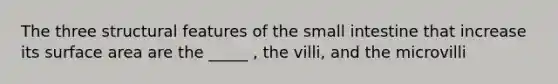 The three structural features of the small intestine that increase its surface area are the _____ , the villi, and the microvilli