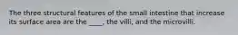 The three structural features of the small intestine that increase its surface area are the ____, the villi, and the microvilli.