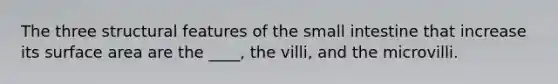 The three structural features of the small intestine that increase its surface area are the ____, the villi, and the microvilli.