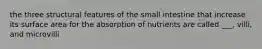 the three structural features of the small intestine that increase its surface area for the absorption of nutrients are called ___, villi, and microvilli