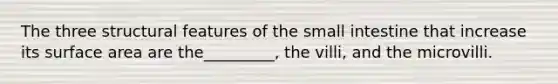 The three structural features of the small intestine that increase its surface area are the_________, the villi, and the microvilli.