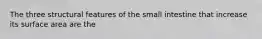 The three structural features of the small intestine that increase its surface area are the