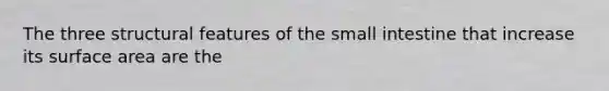 The three structural features of the small intestine that increase its surface area are the