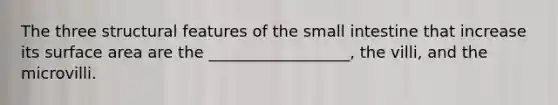 The three structural features of the small intestine that increase its surface area are the __________________, the villi, and the microvilli.