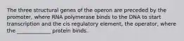 The three structural genes of the operon are preceded by the promoter, where RNA polymerase binds to the DNA to start transcription and the cis regulatory element, the operator, where the _____________ protein binds.