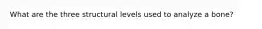 What are the three structural levels used to analyze a bone?