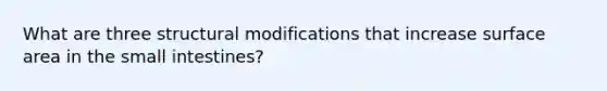 What are three structural modifications that increase surface area in the small intestines?