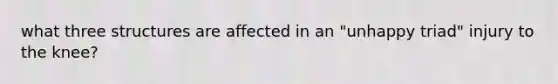 what three structures are affected in an "unhappy triad" injury to the knee?