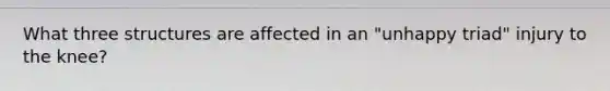 What three structures are affected in an "unhappy triad" injury to the knee?