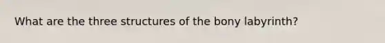 What are the three structures of the bony labyrinth?