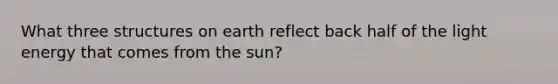 What three structures on earth reflect back half of the light energy that comes from the sun?