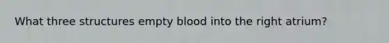 What three structures empty blood into the right atrium?