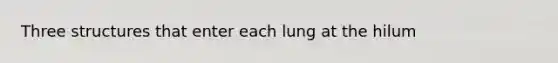 Three structures that enter each lung at the hilum