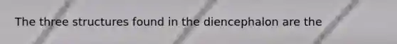 The three structures found in the diencephalon are the