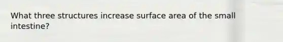 What three structures increase surface area of the small intestine?