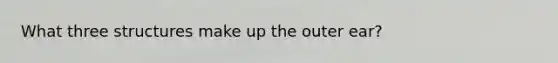What three structures make up the outer ear?