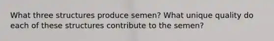 What three structures produce semen? What unique quality do each of these structures contribute to the semen?