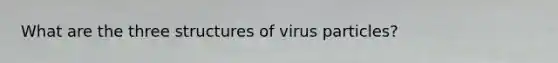 What are the three structures of virus particles?