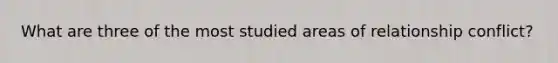 What are three of the most studied areas of relationship conflict?